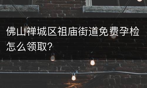 佛山禅城区祖庙街道免费孕检怎么领取?