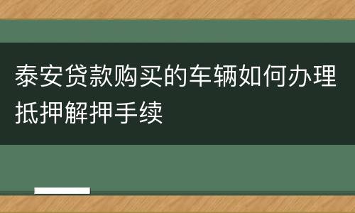 泰安贷款购买的车辆如何办理抵押解押手续