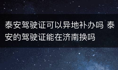 泰安驾驶证可以异地补办吗 泰安的驾驶证能在济南换吗