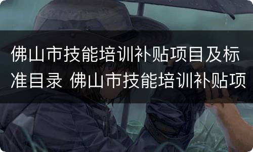 佛山市技能培训补贴项目及标准目录 佛山市技能培训补贴项目及标准目录查询