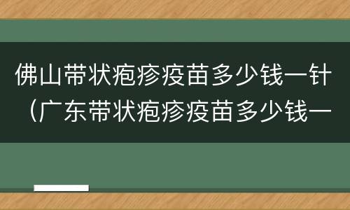 佛山带状疱疹疫苗多少钱一针（广东带状疱疹疫苗多少钱一针）