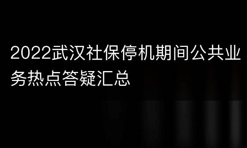 2022武汉社保停机期间公共业务热点答疑汇总