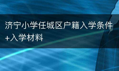 济宁小学任城区户籍入学条件+入学材料