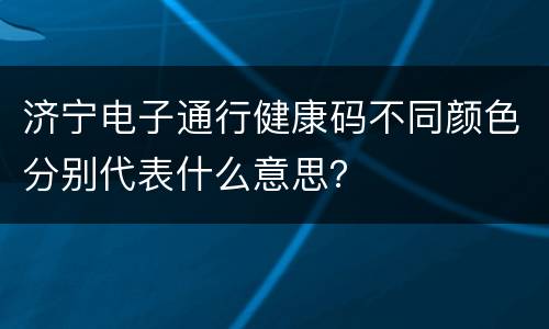 济宁电子通行健康码不同颜色分别代表什么意思？