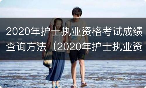 2020年护士执业资格考试成绩查询方法（2020年护士执业资格证考试成绩查询）