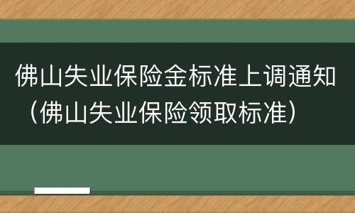 佛山失业保险金标准上调通知（佛山失业保险领取标准）