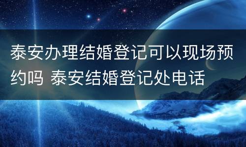 泰安办理结婚登记可以现场预约吗 泰安结婚登记处电话