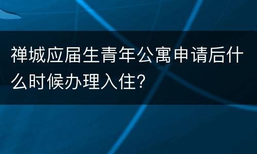 禅城应届生青年公寓申请后什么时候办理入住?