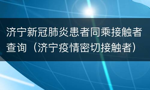 济宁新冠肺炎患者同乘接触者查询（济宁疫情密切接触者）