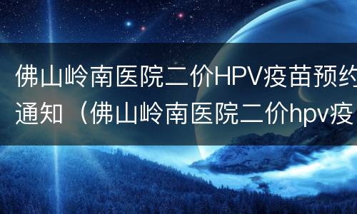 佛山岭南医院二价HPV疫苗预约通知（佛山岭南医院二价hpv疫苗预约通知书）