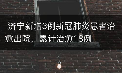  济宁新增3例新冠肺炎患者治愈出院，累计治愈18例