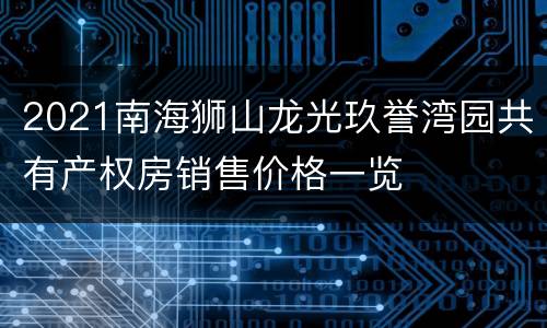 2021南海狮山龙光玖誉湾园共有产权房销售价格一览