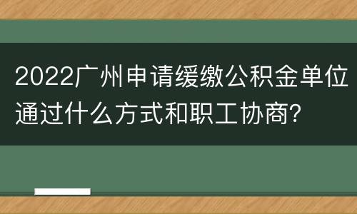 2022广州申请缓缴公积金单位通过什么方式和职工协商？