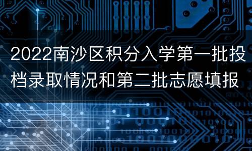 2022南沙区积分入学第一批投档录取情况和第二批志愿填报