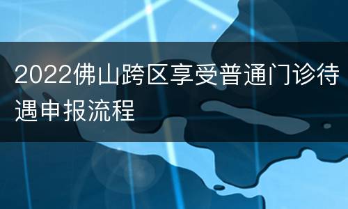 2022佛山跨区享受普通门诊待遇申报流程