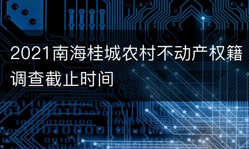 2021南海桂城农村不动产权籍调查截止时间