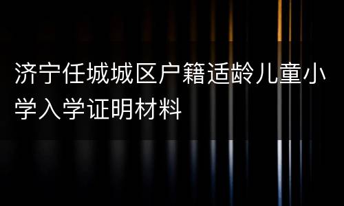 济宁任城城区户籍适龄儿童小学入学证明材料