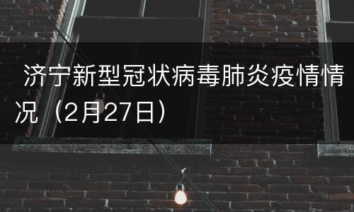  济宁新型冠状病毒肺炎疫情情况（2月27日）