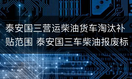 泰安国三营运柴油货车淘汰补贴范围 泰安国三车柴油报废标准出台