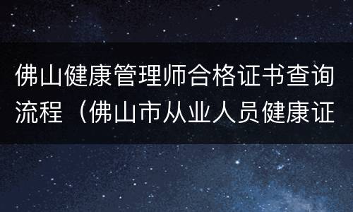 佛山健康管理师合格证书查询流程（佛山市从业人员健康证查询）