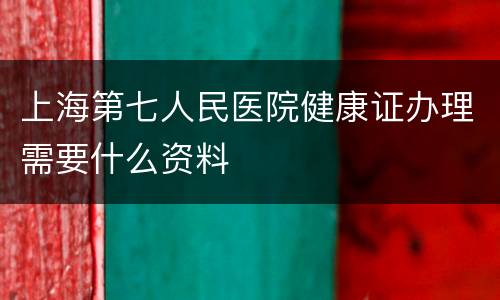 上海第七人民医院健康证办理需要什么资料