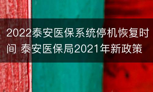 2022泰安医保系统停机恢复时间 泰安医保局2021年新政策