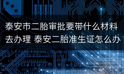 泰安市二胎审批要带什么材料去办理 泰安二胎准生证怎么办理