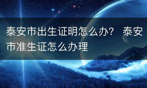 泰安市出生证明怎么办？ 泰安市准生证怎么办理