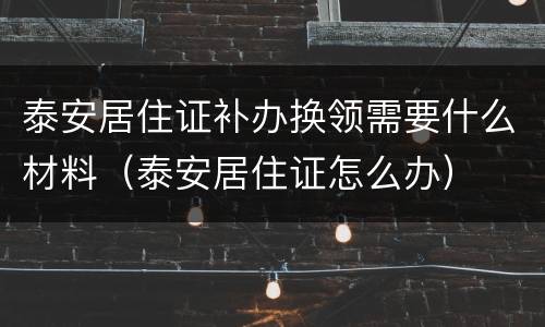 泰安居住证补办换领需要什么材料（泰安居住证怎么办）