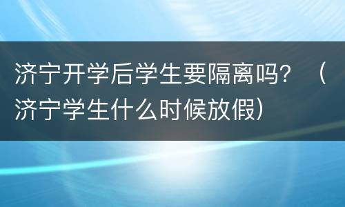 济宁开学后学生要隔离吗？（济宁学生什么时候放假）