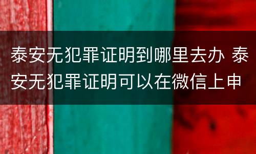 泰安无犯罪证明到哪里去办 泰安无犯罪证明可以在微信上申请吗