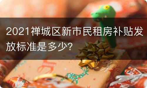 2021禅城区新市民租房补贴发放标准是多少？