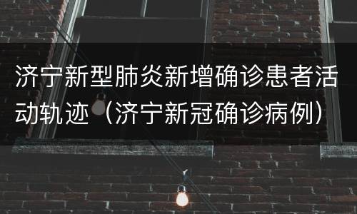 济宁新型肺炎新增确诊患者活动轨迹（济宁新冠确诊病例）