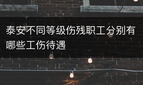 泰安不同等级伤残职工分别有哪些工伤待遇