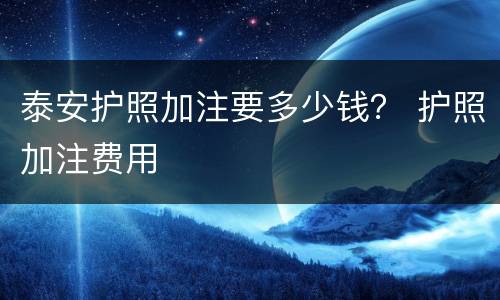 泰安护照加注要多少钱？ 护照加注费用