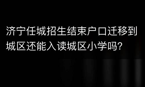 济宁任城招生结束户口迁移到城区还能入读城区小学吗？