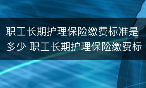 职工长期护理保险缴费标准是多少 职工长期护理保险缴费标准是多少年