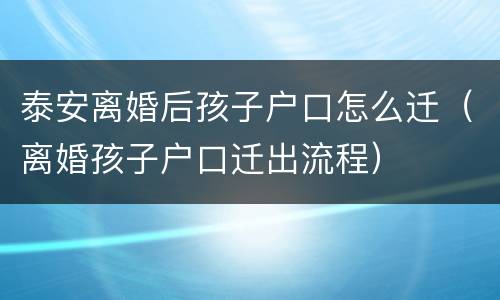 泰安离婚后孩子户口怎么迁（离婚孩子户口迁出流程）