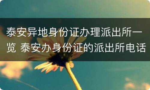 泰安异地身份证办理派出所一览 泰安办身份证的派出所电话