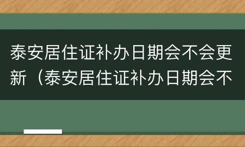 泰安居住证补办日期会不会更新（泰安居住证补办日期会不会更新一下）