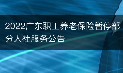 2022广东职工养老保险暂停部分人社服务公告