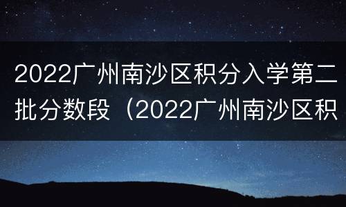 2022广州南沙区积分入学第二批分数段（2022广州南沙区积分入学第二批分数段是多少）