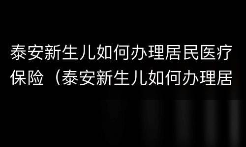 泰安新生儿如何办理居民医疗保险（泰安新生儿如何办理居民医疗保险报销）