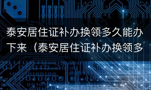 泰安居住证补办换领多久能办下来（泰安居住证补办换领多久能办下来呀）