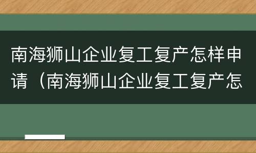 南海狮山企业复工复产怎样申请（南海狮山企业复工复产怎样申请的）