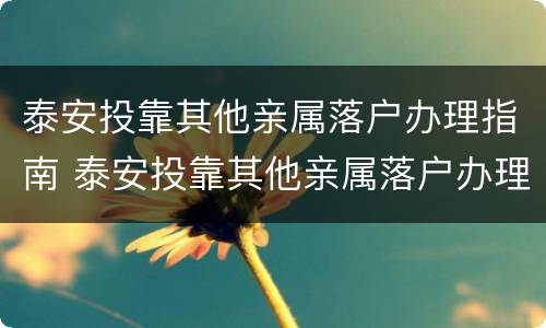 泰安投靠其他亲属落户办理指南 泰安投靠其他亲属落户办理指南最新