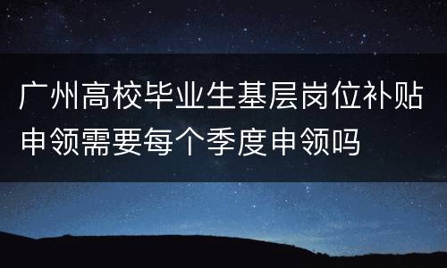 广州高校毕业生基层岗位补贴申领需要每个季度申领吗