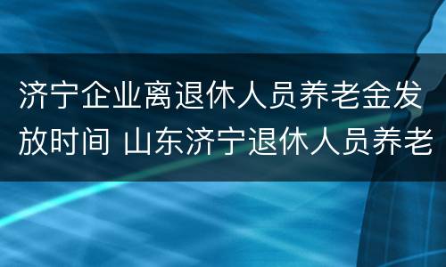 济宁企业离退休人员养老金发放时间 山东济宁退休人员养老金发放办法