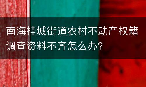 南海桂城街道农村不动产权籍调查资料不齐怎么办？