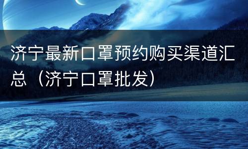 济宁最新口罩预约购买渠道汇总（济宁口罩批发）